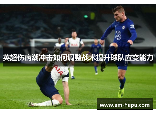 英超伤病潮冲击如何调整战术提升球队应变能力