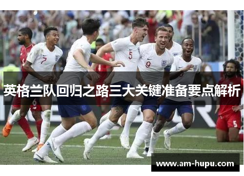 英格兰队回归之路三大关键准备要点解析