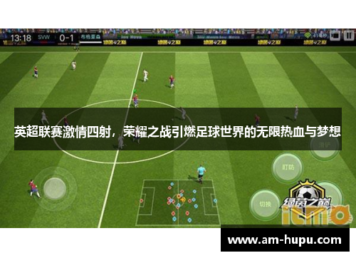 英超联赛激情四射,荣耀之战引燃足球世界的无限热血与梦想 英超联赛激情四射,荣耀之战引燃足球世界的无限热血与梦想