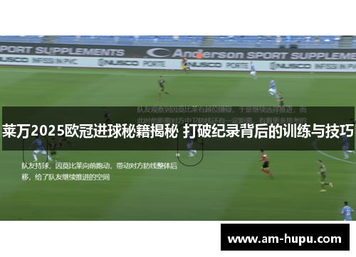 莱万2025欧冠进球秘籍揭秘 打破纪录背后的训练与技巧 莱万2025欧冠进球秘籍揭秘 打破纪录背后的训练与技巧