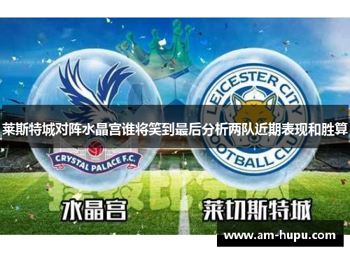 莱斯特城对阵水晶宫谁将笑到最后分析两队近期表现和胜算