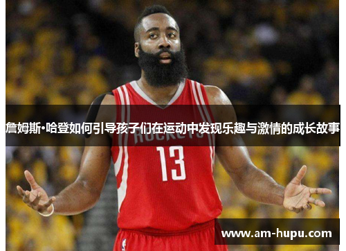 詹姆斯·哈登如何引导孩子们在运动中发现乐趣与激情的成长故事
