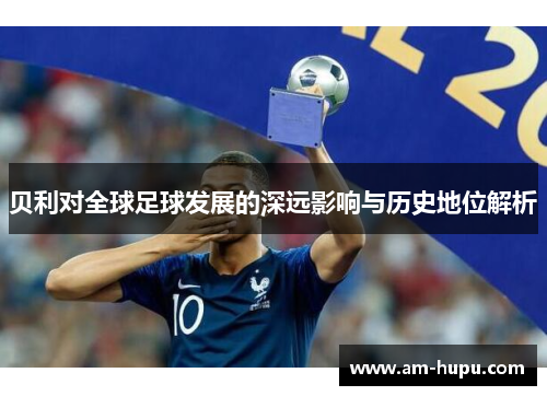 贝利对全球足球发展的深远影响与历史地位解析