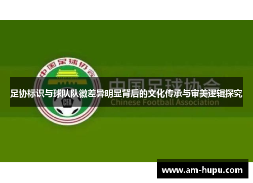 足协标识与球队队徽差异明显背后的文化传承与审美逻辑探究 足协标识与球队队徽差异明显背后的文化传承与审美逻辑探究