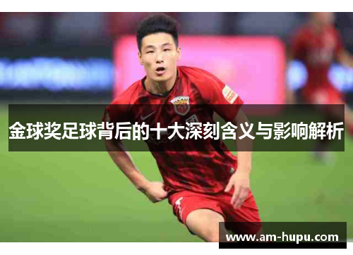金球奖足球背后的十大深刻含义与影响解析 金球奖足球背后的十大深刻含义与影响解析