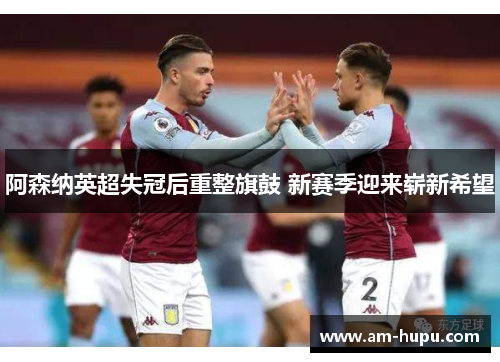 阿森纳英超失冠后重整旗鼓 新赛季迎来崭新希望 阿森纳英超失冠后重整旗鼓 新赛季迎来崭新希望