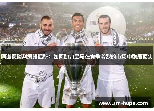 阿诺德谈判策略揭秘:如何助力皇马在竞争激烈的市场中稳居顶尖 阿诺德谈判策略揭秘:如何助力皇马在竞争激烈的市场中稳居顶尖