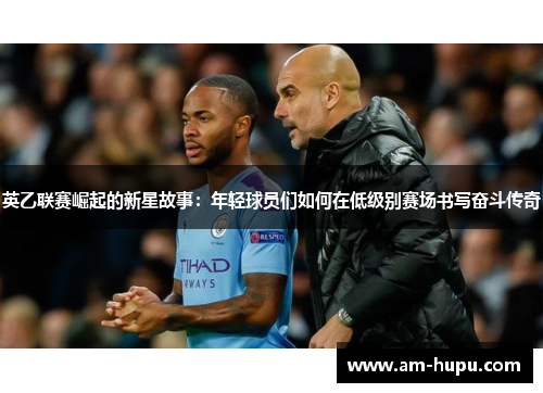 英乙联赛崛起的新星故事：年轻球员们如何在低级别赛场书写奋斗传奇