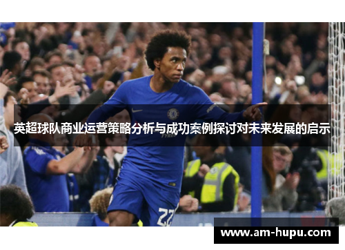 英超球队商业运营策略分析与成功案例探讨对未来发展的启示 英超球队商业运营策略分析与成功案例探讨对未来发展的启示