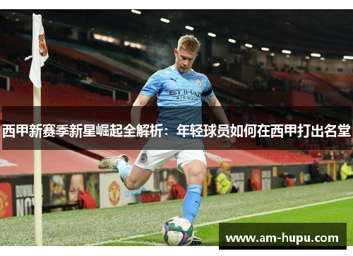 西甲新赛季新星崛起全解析：年轻球员如何在西甲打出名堂