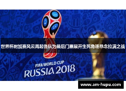 世界杯附加赛风云再起各队为最后门票展开生死角逐悬念拉满之战