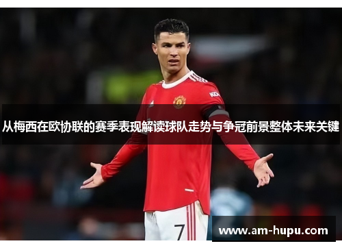 从梅西在欧协联的赛季表现解读球队走势与争冠前景整体未来关键