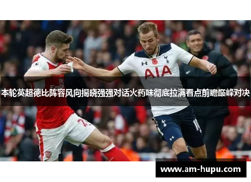 本轮英超德比阵容风向揭晓强强对话火药味彻底拉满看点前瞻巅峰对决