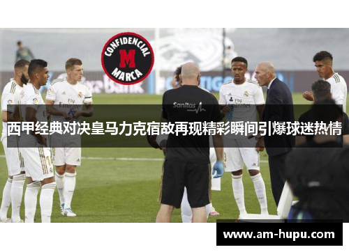 西甲经典对决皇马力克宿敌再现精彩瞬间引爆球迷热情