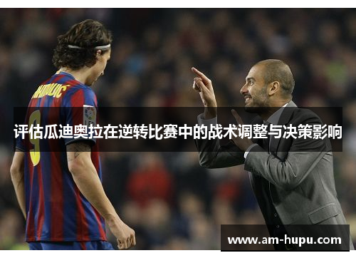 评估瓜迪奥拉在逆转比赛中的战术调整与决策影响