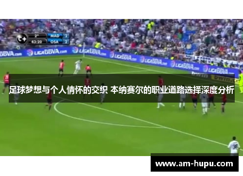 足球梦想与个人情怀的交织 本纳赛尔的职业道路选择深度分析