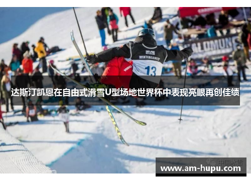 达斯汀凯恩在自由式滑雪U型场地世界杯中表现亮眼再创佳绩