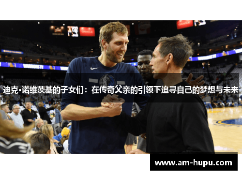 迪克·诺维茨基的子女们：在传奇父亲的引领下追寻自己的梦想与未来