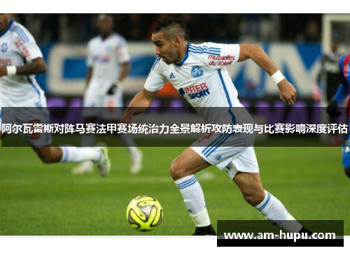 阿尔瓦雷斯对阵马赛法甲赛场统治力全景解析攻防表现与比赛影响深度评估