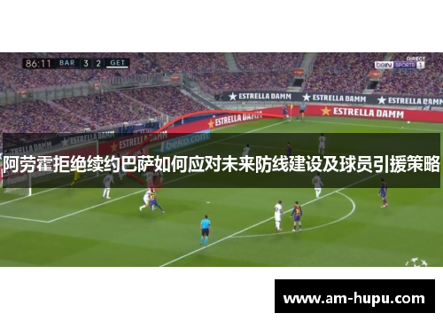 阿劳霍拒绝续约巴萨如何应对未来防线建设及球员引援策略