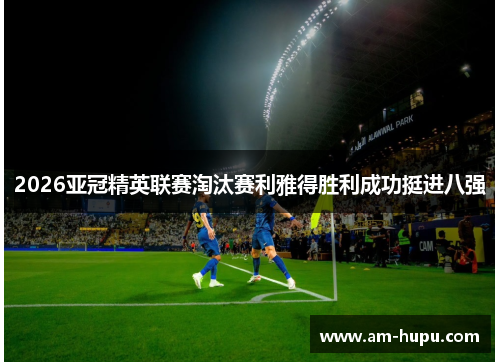2026亚冠精英联赛淘汰赛利雅得胜利成功挺进八强