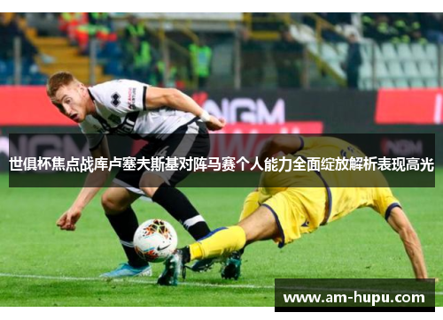 世俱杯焦点战库卢塞夫斯基对阵马赛个人能力全面绽放解析表现高光