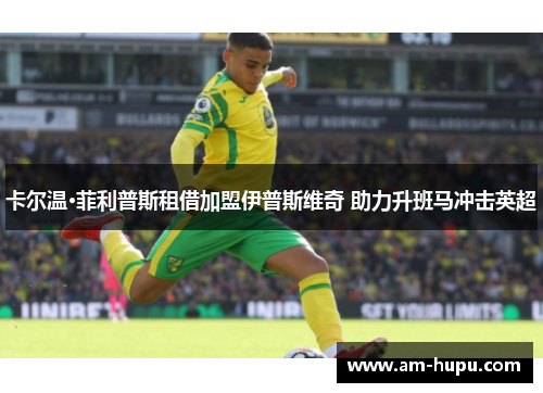 卡尔温·菲利普斯租借加盟伊普斯维奇 助力升班马冲击英超