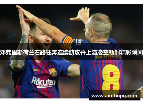 邓弗里斯荷兰右路狂奔连续助攻并上演凌空劲射精彩瞬间