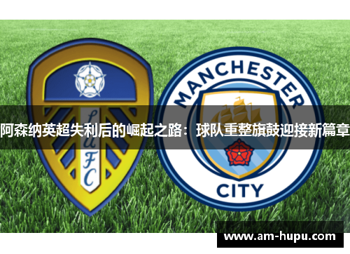 阿森纳英超失利后的崛起之路：球队重整旗鼓迎接新篇章