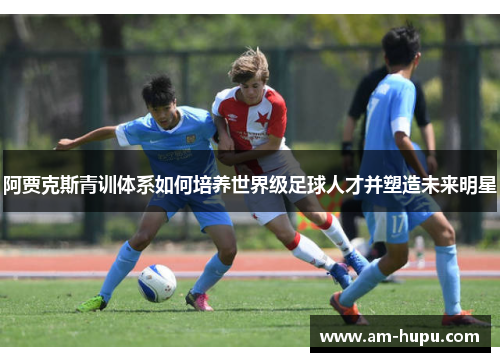 阿贾克斯青训体系如何培养世界级足球人才并塑造未来明星