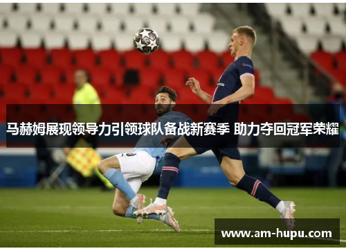 马赫姆展现领导力引领球队备战新赛季 助力夺回冠军荣耀