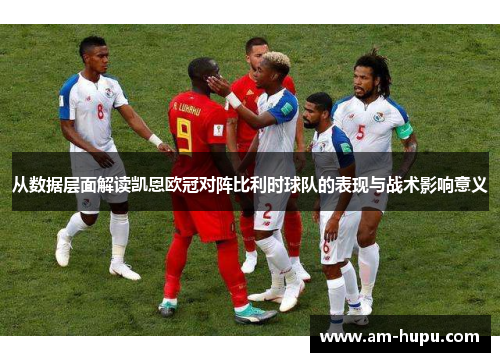 从数据层面解读凯恩欧冠对阵比利时球队的表现与战术影响意义 从数据层面解读凯恩欧冠对阵比利时球队的表现与战术影响意义