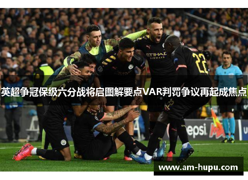 英超争冠保级六分战将启图解要点VAR判罚争议再起成焦点 英超争冠保级六分战将启图解要点VAR判罚争议再起成焦点