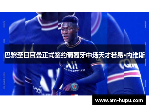 巴黎圣日耳曼正式签约葡萄牙中场天才若昂·内维斯 巴黎圣日耳曼正式签约葡萄牙中场天才若昂·内维斯
