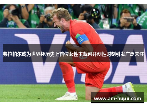 弗拉帕尔成为世界杯历史上首位女性主裁判开创性时刻引发广泛关注 弗拉帕尔成为世界杯历史上首位女性主裁判开创性时刻引发广泛关注