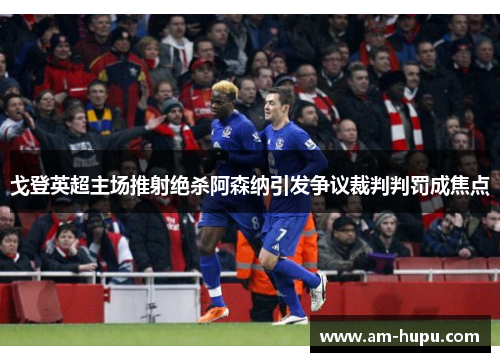 戈登英超主场推射绝杀阿森纳引发争议裁判判罚成焦点 戈登英超主场推射绝杀阿森纳引发争议裁判判罚成焦点