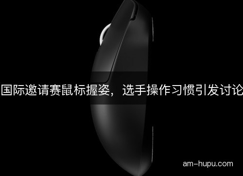 国际邀请赛鼠标握姿，选手操作习惯引发讨论